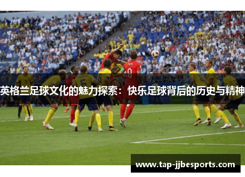 英格兰足球文化的魅力探索:快乐足球背后的历史与精神