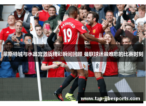 莱斯特城与水晶宫激战精彩瞬间回顾 曼联球迷最难忘的比赛时刻