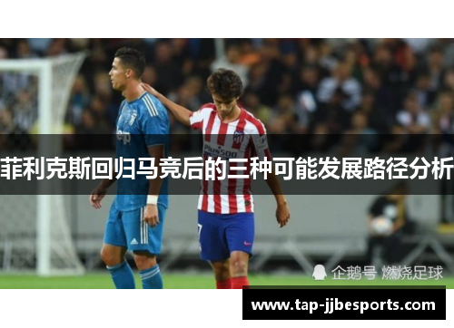 菲利克斯回归马竞后的三种可能发展路径分析