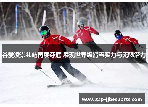 谷爱凌崇礼站再度夺冠 展现世界级滑雪实力与无限潜力