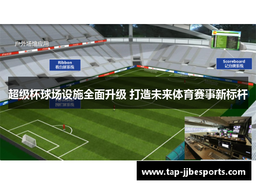 超级杯球场设施全面升级 打造未来体育赛事新标杆