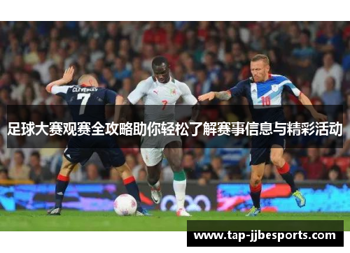 足球大赛观赛全攻略助你轻松了解赛事信息与精彩活动