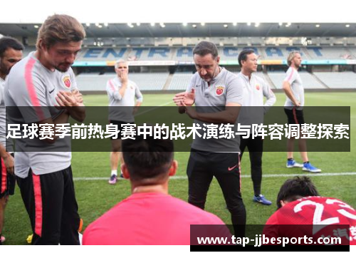 足球赛季前热身赛中的战术演练与阵容调整探索