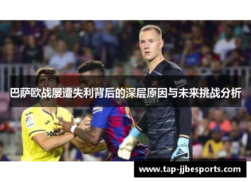 巴萨欧战屡遭失利背后的深层原因与未来挑战分析 巴萨欧战屡遭失利背后的深层原因与未来挑战分析
