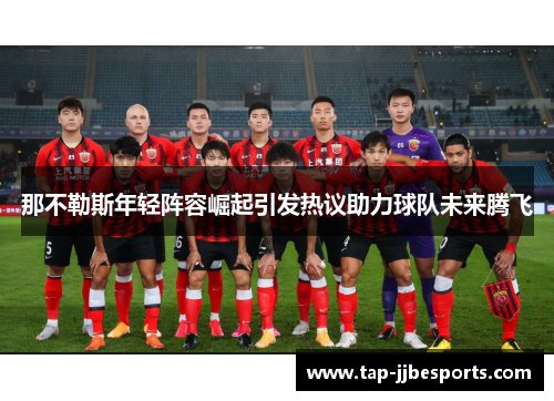 那不勒斯年轻阵容崛起引发热议助力球队未来腾飞 那不勒斯年轻阵容崛起引发热议助力球队未来腾飞