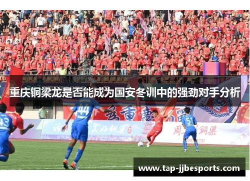 重庆铜梁龙是否能成为国安冬训中的强劲对手分析