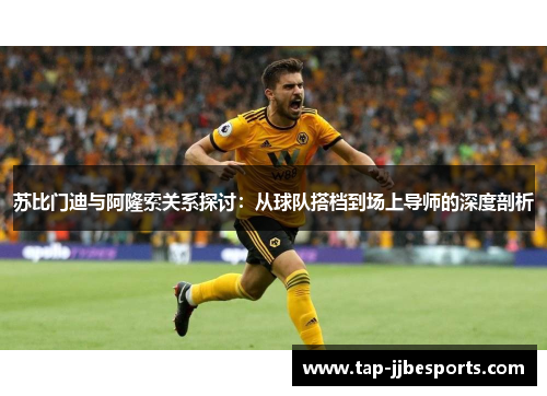 苏比门迪与阿隆索关系探讨：从球队搭档到场上导师的深度剖析