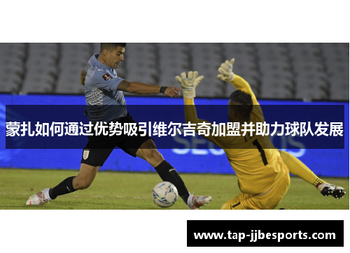 蒙扎如何通过优势吸引维尔吉奇加盟并助力球队发展