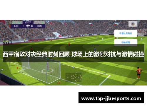 西甲宿敌对决经典时刻回顾 球场上的激烈对抗与激情碰撞