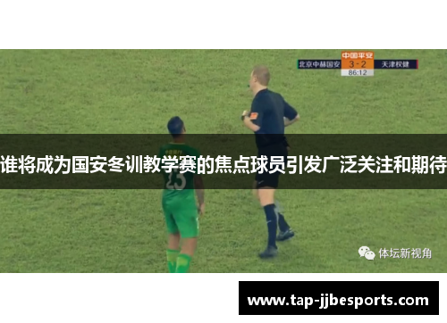 谁将成为国安冬训教学赛的焦点球员引发广泛关注和期待