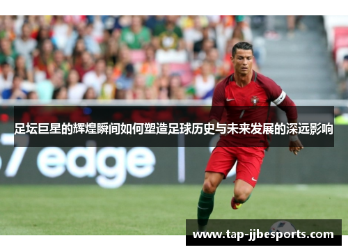 足坛巨星的辉煌瞬间如何塑造足球历史与未来发展的深远影响 足坛巨星的辉煌瞬间如何塑造足球历史与未来发展的深远影响