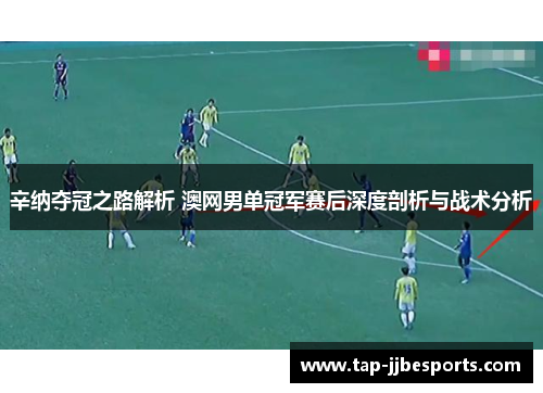 辛纳夺冠之路解析 澳网男单冠军赛后深度剖析与战术分析 辛纳夺冠之路解析 澳网男单冠军赛后深度剖析与战术分析