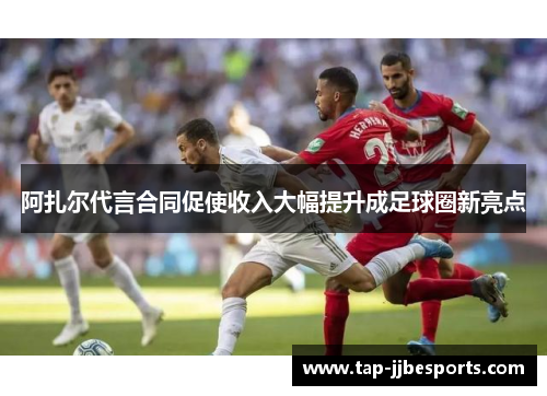 阿扎尔代言合同促使收入大幅提升成足球圈新亮点 阿扎尔代言合同促使收入大幅提升成足球圈新亮点
