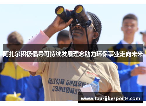 阿扎尔积极倡导可持续发展理念助力环保事业走向未来