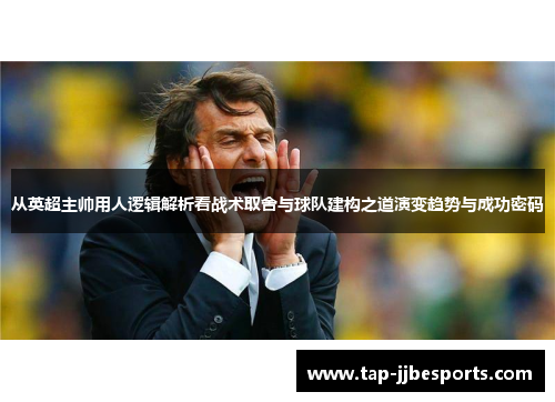 从英超主帅用人逻辑解析看战术取舍与球队建构之道演变趋势与成功密码 从英超主帅用人逻辑解析看战术取舍与球队建构之道演变趋势与成功密码