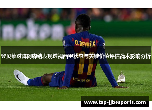 登贝莱对阵阿森纳表现透视西甲状态与关键价值评估战术影响分析