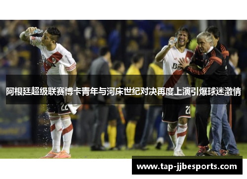 阿根廷超级联赛博卡青年与河床世纪对决再度上演引爆球迷激情