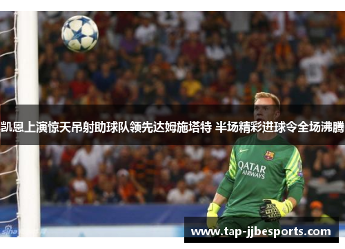 凯恩上演惊天吊射助球队领先达姆施塔特 半场精彩进球令全场沸腾 凯恩上演惊天吊射助球队领先达姆施塔特 半场精彩进球令全场沸腾