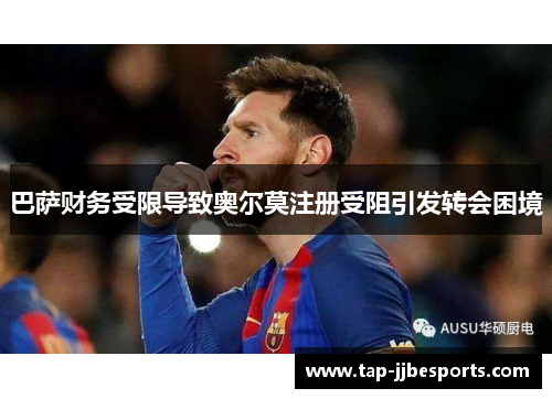 巴萨财务受限导致奥尔莫注册受阻引发转会困境