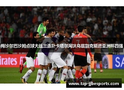 梅沙尔巴沙姆点球大战三连扑卡塔尔淘汰乌兹别克挺进亚洲杯四强