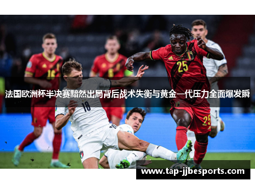 法国欧洲杯半决赛黯然出局背后战术失衡与黄金一代压力全面爆发瞬