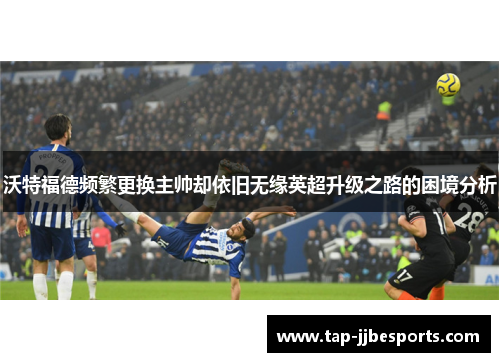 沃特福德频繁更换主帅却依旧无缘英超升级之路的困境分析