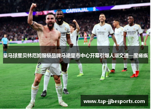 皇马球星贝林厄姆服装品牌马德里市中心开幕引爆人潮交通一度瘫痪