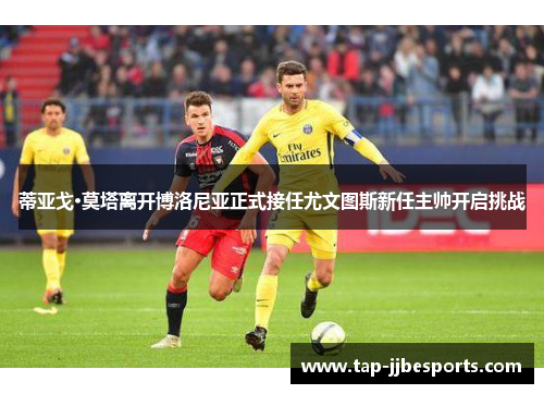 蒂亚戈·莫塔离开博洛尼亚正式接任尤文图斯新任主帅开启挑战