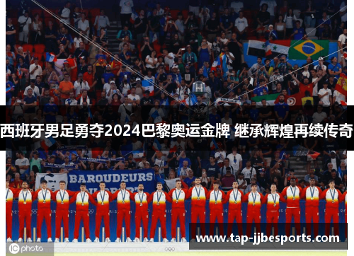 西班牙男足勇夺2024巴黎奥运金牌 继承辉煌再续传奇