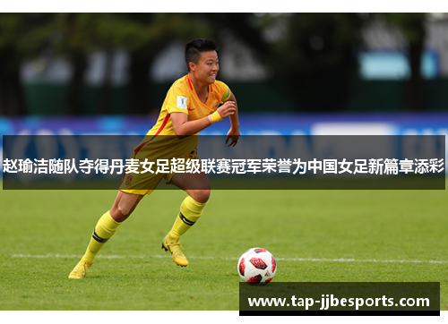 赵瑜洁随队夺得丹麦女足超级联赛冠军荣誉为中国女足新篇章添彩