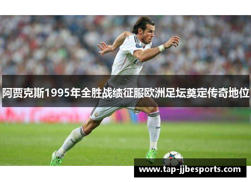 阿贾克斯1995年全胜战绩征服欧洲足坛奠定传奇地位