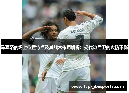 马塞洛的场上位置特点及其战术作用解析：现代边后卫的攻防平衡