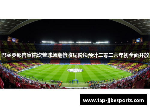巴塞罗那官宣诺坎普球场翻修收尾阶段预计二零二六年初全面开放 巴塞罗那官宣诺坎普球场翻修收尾阶段预计二零二六年初全面开放