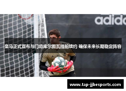 皇马正式宣布与门将库尔图瓦提前续约 确保未来长期稳定阵容 皇马正式宣布与门将库尔图瓦提前续约 确保未来长期稳定阵容