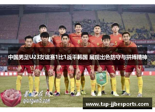 中国男足U23友谊赛1比1战平韩国 展现出色防守与拼搏精神