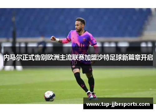 内马尔正式告别欧洲主流联赛加盟沙特足球新篇章开启