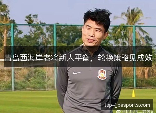 青岛西海岸老将新人平衡,轮换策略见成效 青岛西海岸老将新人平衡,轮换策略见成效
